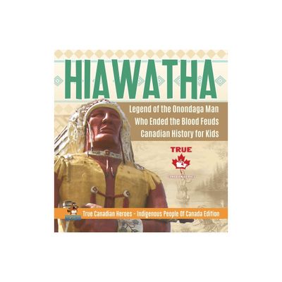 Hiawatha - Legend of the Onondaga Man Who Ended the Blood Feuds Canadian History for Kids True Canadian Heroes - Indigenous People Of Canada Edition