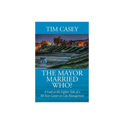 The Mayor Married Who? A Look at the Lighter Side of a 40-Year Career in City Management - by Tim Casey (Paperback)