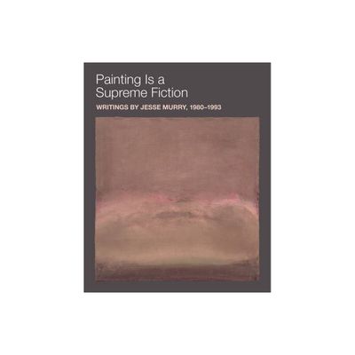 Painting Is a Supreme Fiction: Writings by Jesse Murry, 1980-1993 - (Paperback)