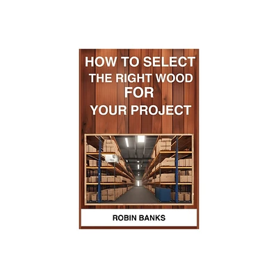 How to Select the Right Wood for Your Project - by Robin Banks (Paperback)