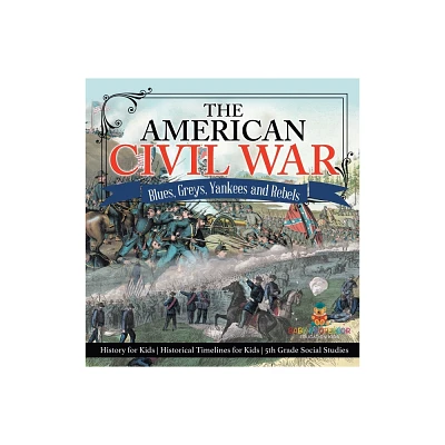 The American Civil War - Blues, Greys, Yankees and Rebels. - History for Kids Historical Timelines for Kids 5th Grade Social Studies - (Hardcover)