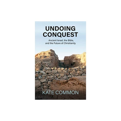 Undoing Conquest: Ancient Israel, the Bible, and the Future of Christianity - by Kate Common (Paperback)