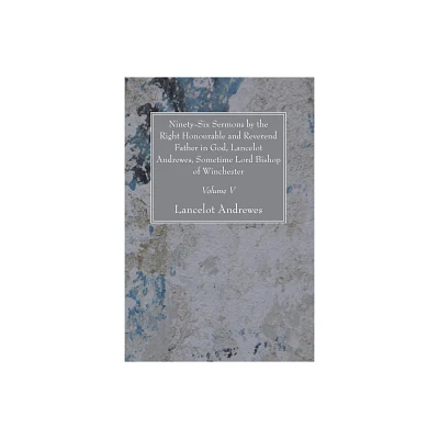 Ninety-Six Sermons by the Right Honourable and Reverend Father in God, Lancelot Andrewes, Sometime Lord Bishop of Winchester, Vol. V - (Paperback)