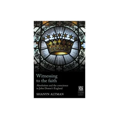 Witnessing to the Faith - (Politics, Culture and Society in Early Modern Britain) by Shanyn Altman (Hardcover)