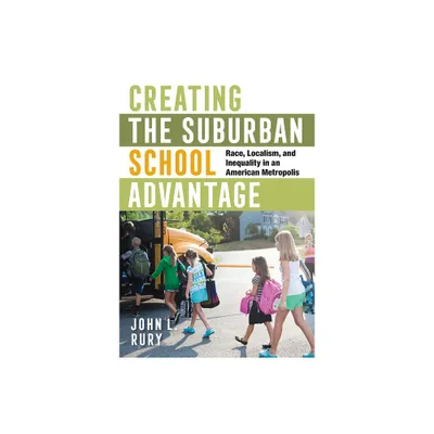 Creating the Suburban School Advantage - (Histories of American Education) by John L Rury (Paperback)