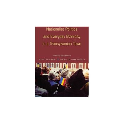 Nationalist Politics and Everyday Ethnicity in a Transylvanian Town - by Rogers Brubaker & Margit Feischmidt & Jon Fox & Liana Grancea (Paperback)