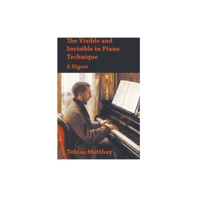 The Visible and Invisible in Piano Technique - A Digest - by Tobias Matthay (Paperback)