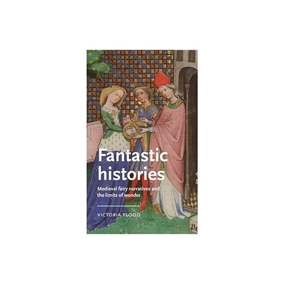 Fantastic Histories - (Manchester Medieval Literature and Culture) by Victoria Flood (Hardcover)