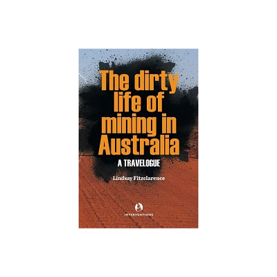 The Dirty Life of Mining in Australia - by Lindsay Fitzclarence (Paperback)