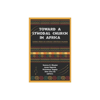 Toward a Synodal Church in Africa: Echoes from an African Christian Palaver - by Ikenna U Okafor & Josee Ngalula & Nicholaus Segeja & Stan Chu Ilo