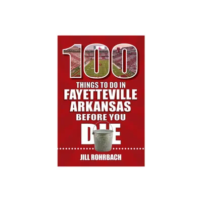 100 Things to Do in Fayetteville, Arkansas, Before You Die - (100 Things to Do Before You Die) by Jill Rohrbach (Paperback)