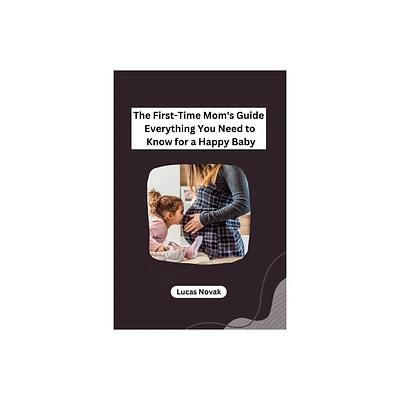 The First-Time Moms Guide Everything You Need to Know for a Happy Baby - by Lucas Novak (Paperback)