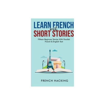 Learn French With Short Stories - Fifteen Beginner Stories With Parallel French And English Text - by French Hacking (Paperback)