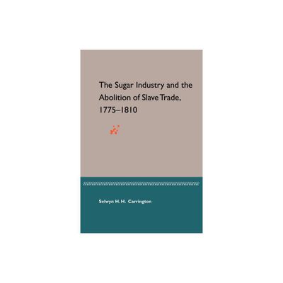 The Sugar Industry and the Abolition of the Slave Trade, 1775-1810 - by Selwyn H H Carrington (Paperback)