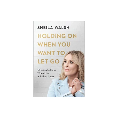 Holding on When You Want to Let Go - by Sheila Walsh (Hardcover)