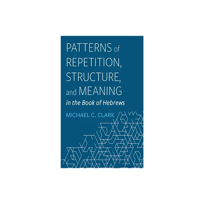 Patterns of Repetition, Structure, and Meaning in the Book of Hebrews - by Michael C Clark (Paperback)