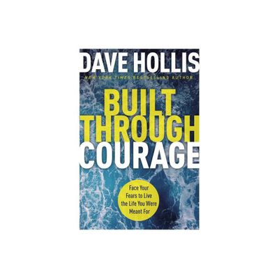 Built Through Courage: Face Your Fears To Live The Life You - by Dave Hollis (Hardcover)