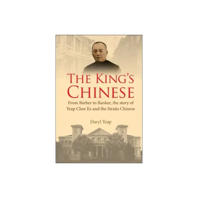 Kings Chinese, The: From Barber to Banker, the Story of Yeap Chor Ee and the Straits Chinese - by Daryl Yeap (Hardcover)