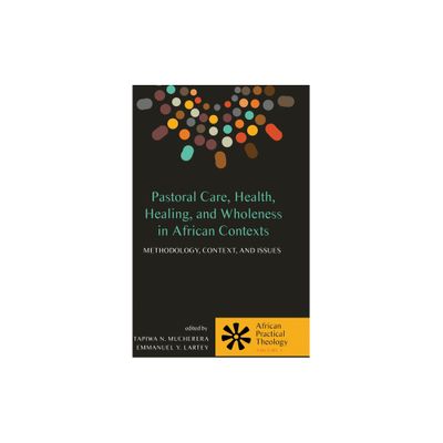 Pastoral Care, Health, Healing, and Wholeness in African Contexts - (African Practical Theology) by Tapiwa N Mucherera & Emmanuel Y Lartey