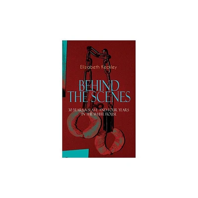 The BEHIND THE SCENES - 30 Years a Slave and Four Years in the White House - by Elizabeth Keckley (Paperback)