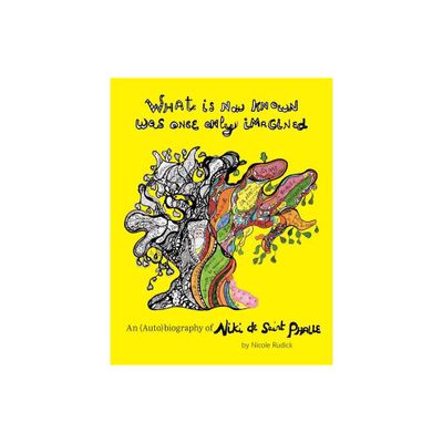 What Is Now Known Was Once Only Imagined: An (Auto)Biography of Niki de Saint Phalle - by Nicole Rudick (Hardcover)