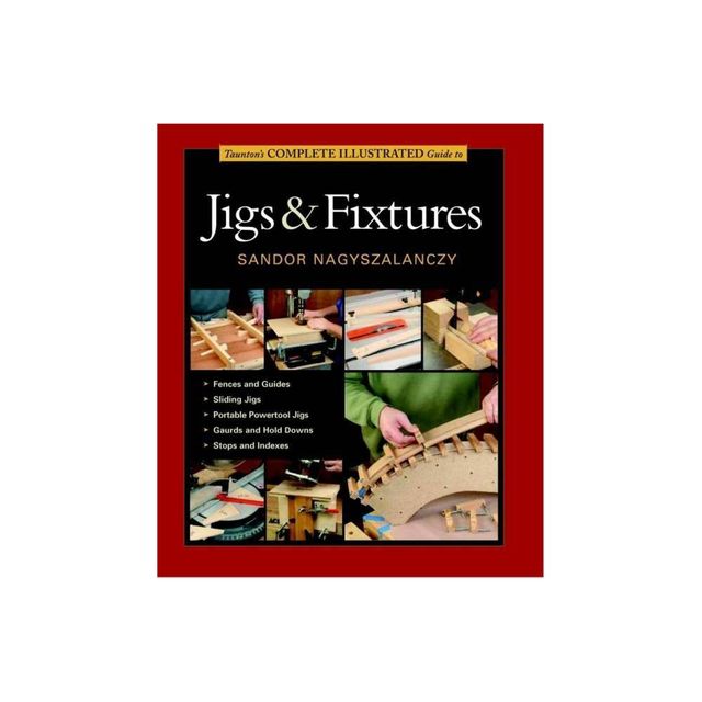 Tauntons Complete Illustrated Guide to Jigs & Fixtures - (Complete Illustrated Guides (Taunton)) by Sandor Nagyszalanczy (Paperback)