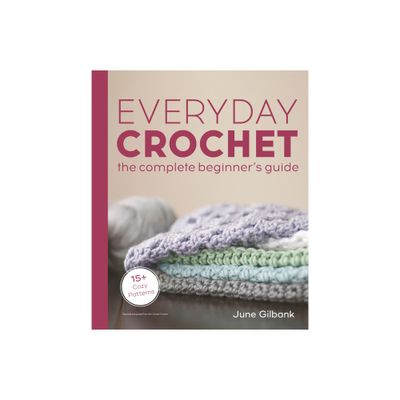 Everyday Crochet: The Complete Beginners Guide - by June Gilbank (Paperback)