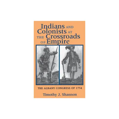 Indians and Colonists at the Crossroads of Empire - (Albany Congress of 1754) by Timothy J Shannon (Paperback)