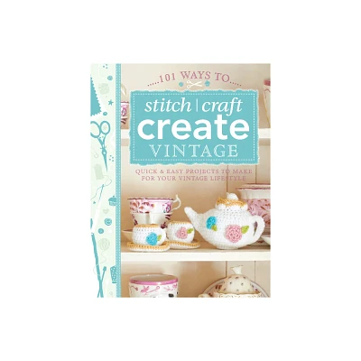 101 Ways to Stitch, Craft, Create Vintage - by Various Contributors (Paperback)