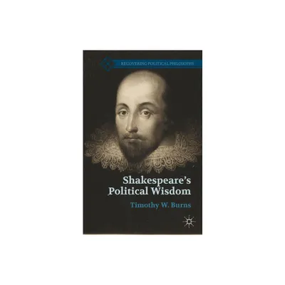 Shakespeares Political Wisdom - (Recovering Political Philosophy) 2nd Edition by T Burns (Paperback)