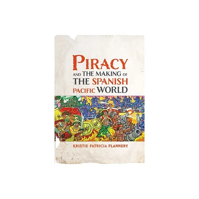 Piracy and the Making of the Spanish Pacific World - (Early Modern Americas) by Kristie Flannery (Hardcover)