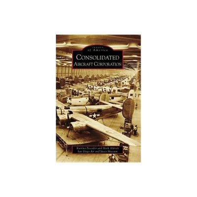 Consolidated Aircraft Corporation - (Images of America) by Katrina Pescador & Mark Aldrich & San Diego Air and Space Museum (Paperback)