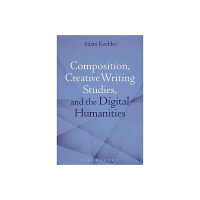 Composition, Creative Writing Studies, and the Digital Humanities - by Adam Koehler (Paperback)