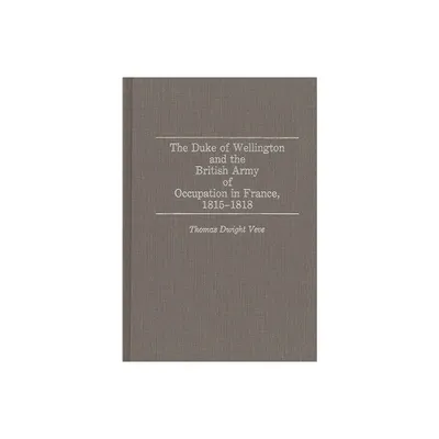 The Duke of Wellington and the British Army of Occupation in France, 1815-1818 - (Contributions in Military Studies) by Thomas Dwight Veve