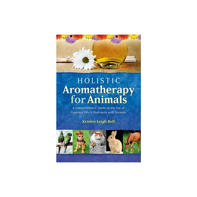 Holistic Aromatherapy for Animals - (Comprehensive Guide to the Use of Essential Oils and Hydroso) by Kristen Leigh Bell (Paperback)