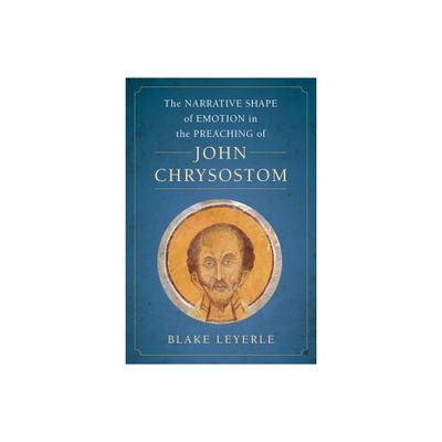 The Narrative Shape of Emotion in the Preaching of John Chrysostom - (Christianity in Late Antiquity) by Blake Leyerle (Hardcover)