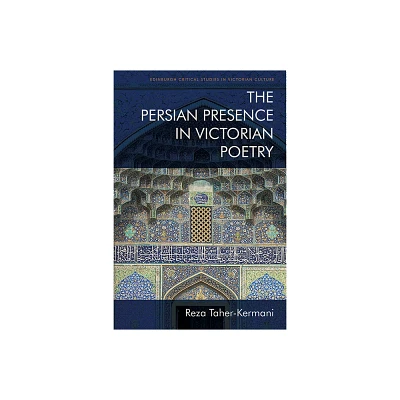 The Persian Presence in Victorian Poetry - (Edinburgh Critical Studies in Victorian Culture) by Reza Taher-Kermani (Paperback)