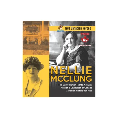 Nellie McClung - The Witty Human Rights Activist, Author & Legislator of Canada Canadian History for Kids True Canadian Heroes - (Hardcover)