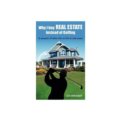 Why I Buy Real Estate Instead of Golfing - by Len Deweerdt (Paperback)