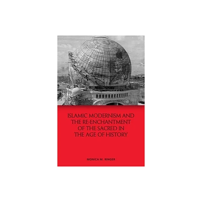 Islamic Modernism and the Re-Enchantment of the Sacred in the Age of History - by Monica M Ringer (Paperback)