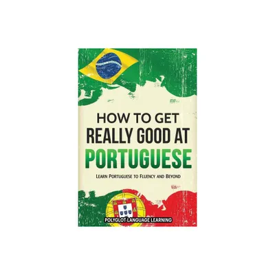 How to Get Really Good at Portuguese - by Language Learning Polyglot (Paperback)