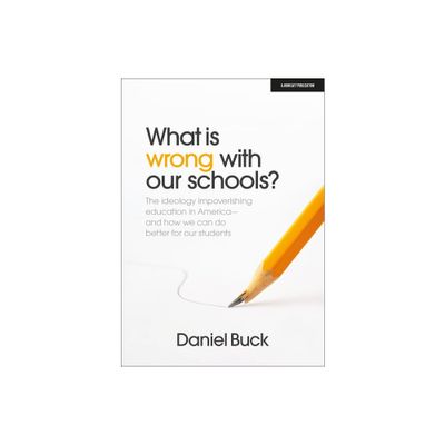 What Is Wrong with Our Schools? the Ideology Impoverishing Education in America and How We Can Do Better for Our Students - by Daniel Buck