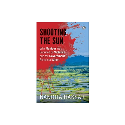 Shooting the Sun Why Manipur Was Engulfed by Violence and the Government Remained Silent - by Nandita Haksar (Paperback)