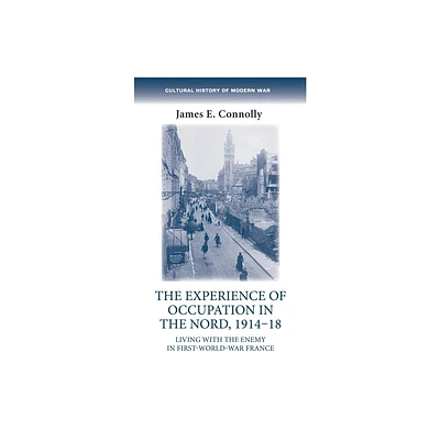 The Experience of Occupation in the Nord, 1914-18 - (Cultural History of Modern War) by James E Connolly (Hardcover)