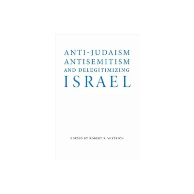 Anti-Judaism, Antisemitism, and Delegitimizing Israel - (Studies in Antisemitism) by Robert S Wistrich (Hardcover)