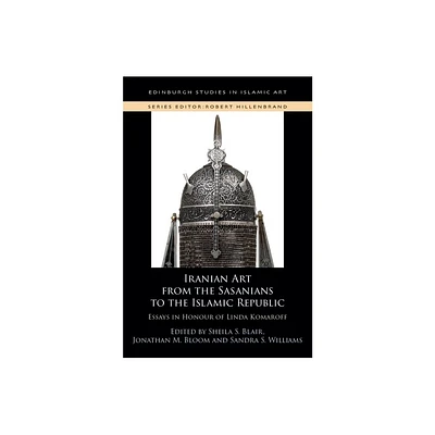 Iranian Art from the Sasanians to the Islamic Republic - (Edinburgh Studies in Islamic Art) by Sheila S Blair & Jonathan M Bloom & Sandra Williams