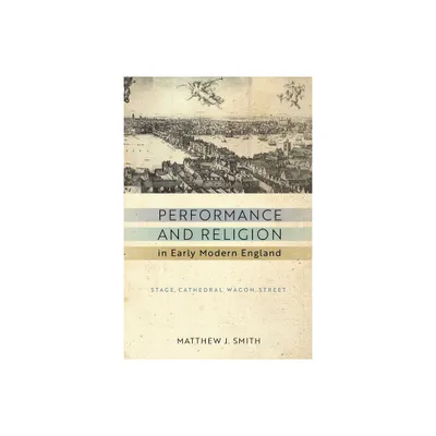 Performance and Religion in Early Modern England - (Reformations: Medieval and Early Modern) by Matthew J Smith (Paperback)