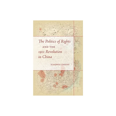 The Politics of Rights and the 1911 Revolution in China - by Xiaowei Zheng (Paperback)