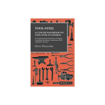 Tool-Steel - A Concise Handbook on Tool-Steel in General - Its Treatment in the Operations of Forging, Annealing, Hardening, Tempering and the