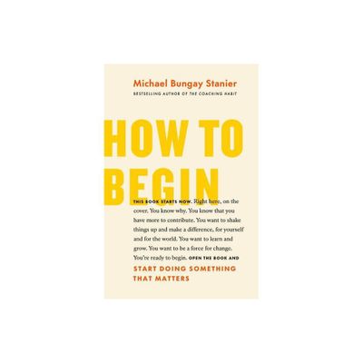 How to Begin - by Michael Bungay Stanier (Paperback)